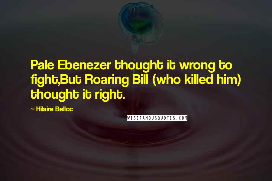 Hilaire Belloc Quotes: Pale Ebenezer thought it wrong to fight,But Roaring Bill (who killed him) thought it right.