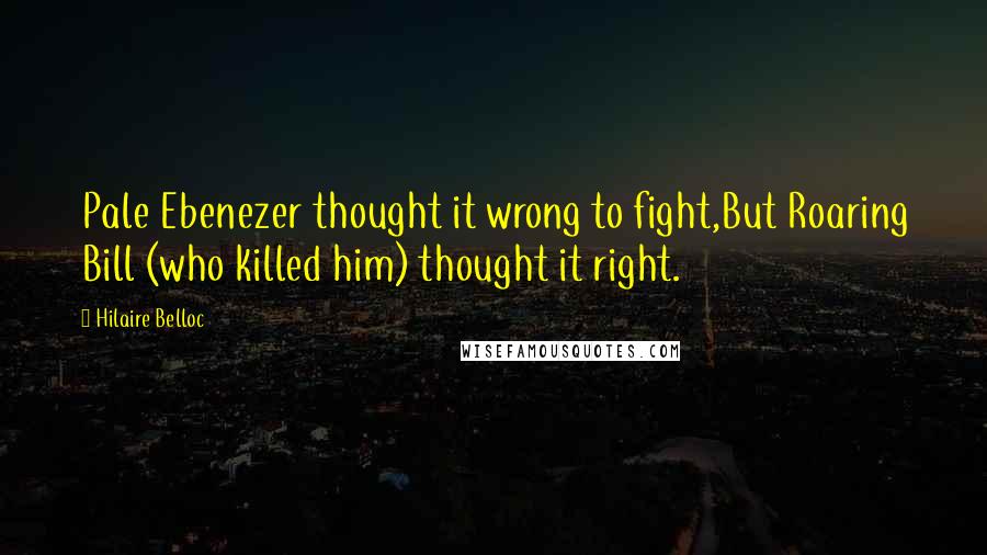 Hilaire Belloc Quotes: Pale Ebenezer thought it wrong to fight,But Roaring Bill (who killed him) thought it right.