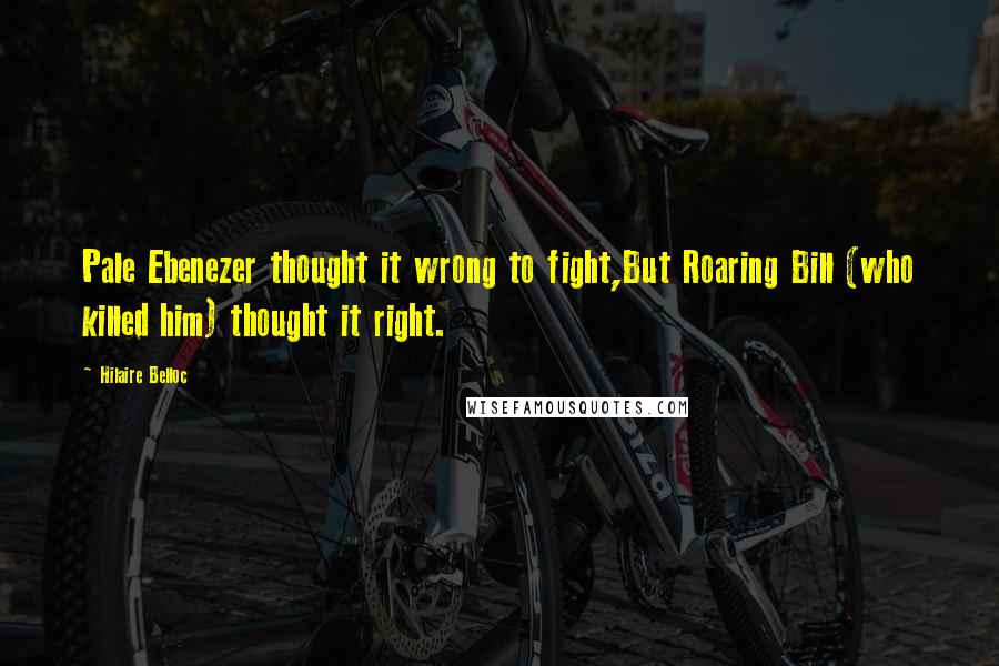 Hilaire Belloc Quotes: Pale Ebenezer thought it wrong to fight,But Roaring Bill (who killed him) thought it right.