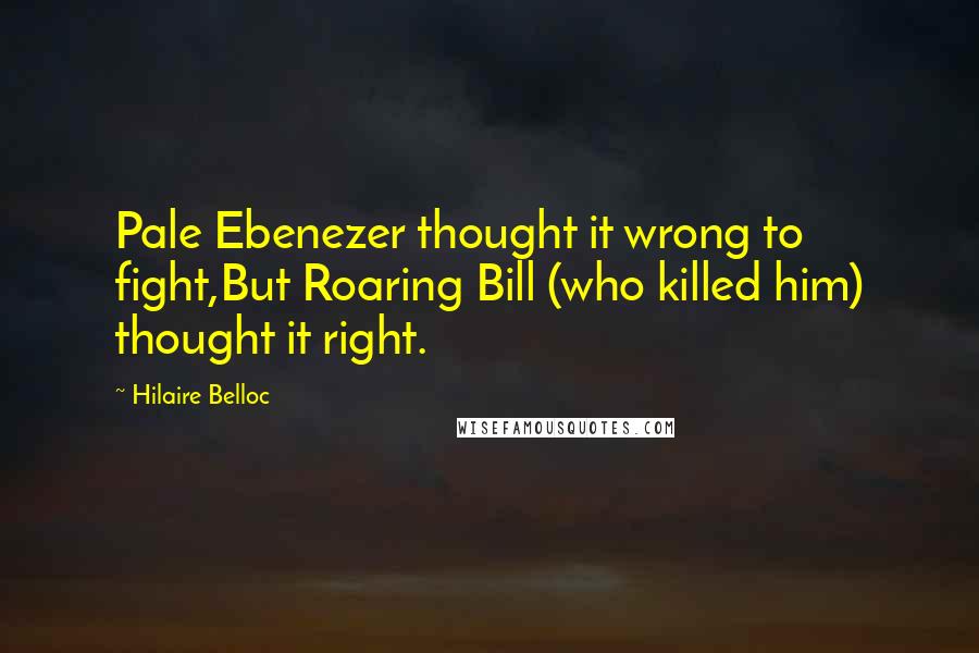 Hilaire Belloc Quotes: Pale Ebenezer thought it wrong to fight,But Roaring Bill (who killed him) thought it right.