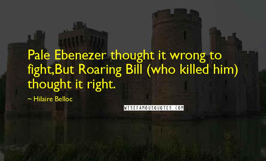 Hilaire Belloc Quotes: Pale Ebenezer thought it wrong to fight,But Roaring Bill (who killed him) thought it right.