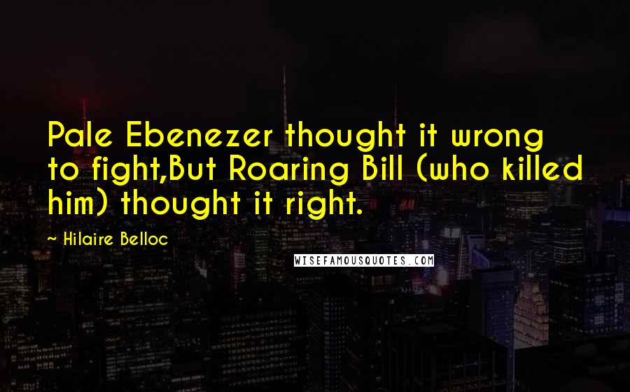 Hilaire Belloc Quotes: Pale Ebenezer thought it wrong to fight,But Roaring Bill (who killed him) thought it right.