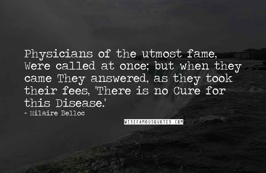 Hilaire Belloc Quotes: Physicians of the utmost fame, Were called at once; but when they came They answered, as they took their fees, 'There is no Cure for this Disease.'
