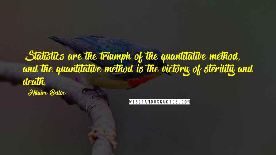 Hilaire Belloc Quotes: Statistics are the triumph of the quantitative method, and the quantitative method is the victory of sterility and death.