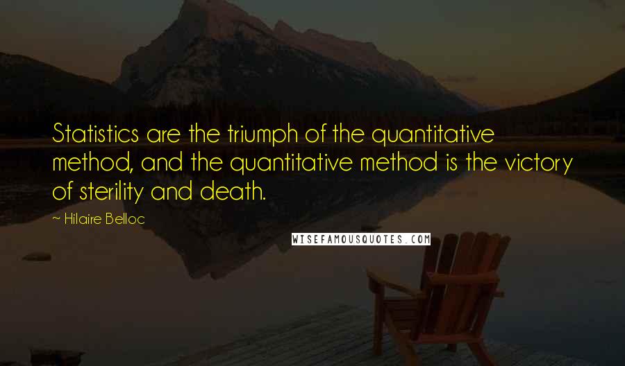 Hilaire Belloc Quotes: Statistics are the triumph of the quantitative method, and the quantitative method is the victory of sterility and death.