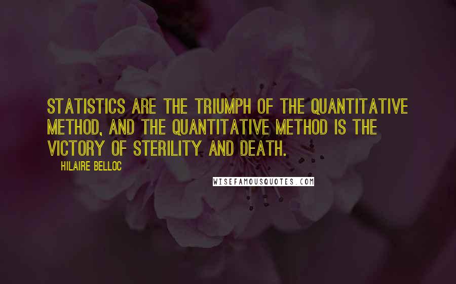 Hilaire Belloc Quotes: Statistics are the triumph of the quantitative method, and the quantitative method is the victory of sterility and death.