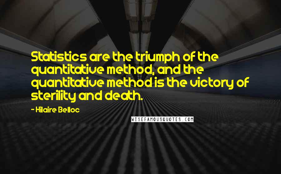 Hilaire Belloc Quotes: Statistics are the triumph of the quantitative method, and the quantitative method is the victory of sterility and death.