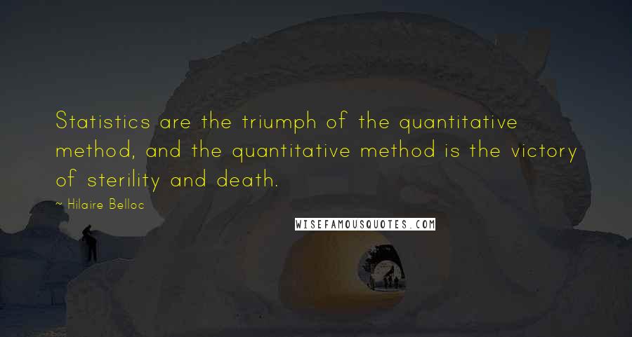 Hilaire Belloc Quotes: Statistics are the triumph of the quantitative method, and the quantitative method is the victory of sterility and death.