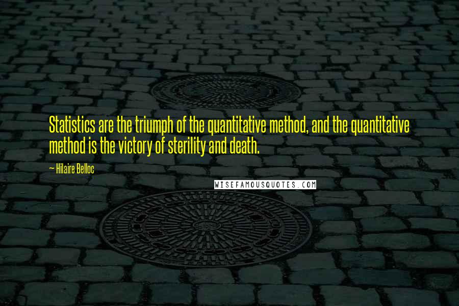 Hilaire Belloc Quotes: Statistics are the triumph of the quantitative method, and the quantitative method is the victory of sterility and death.