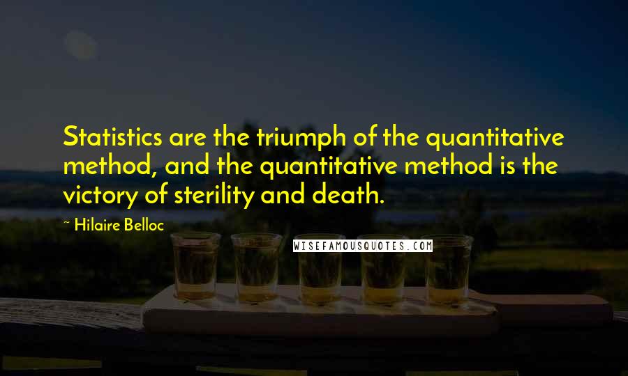 Hilaire Belloc Quotes: Statistics are the triumph of the quantitative method, and the quantitative method is the victory of sterility and death.