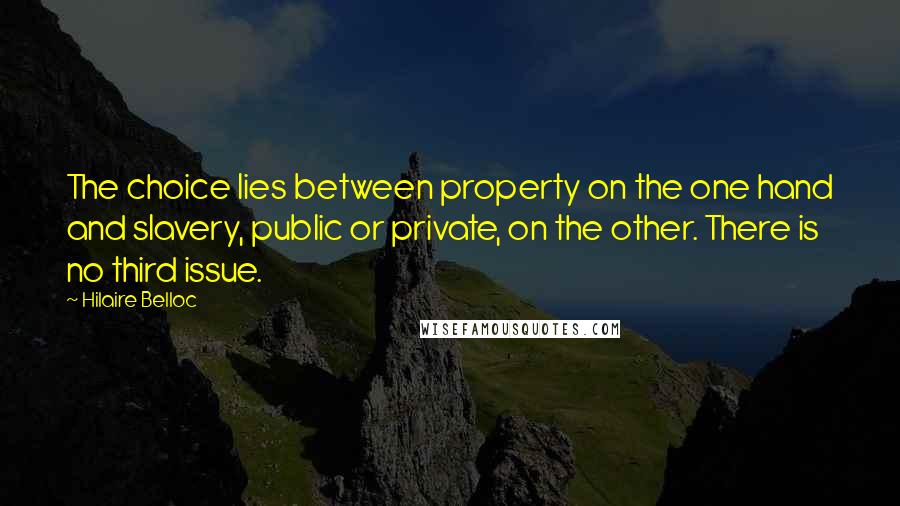 Hilaire Belloc Quotes: The choice lies between property on the one hand and slavery, public or private, on the other. There is no third issue.