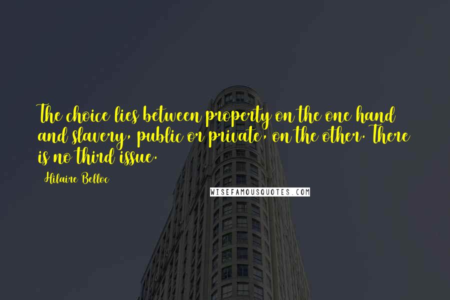 Hilaire Belloc Quotes: The choice lies between property on the one hand and slavery, public or private, on the other. There is no third issue.