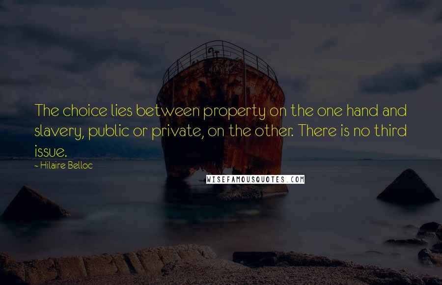 Hilaire Belloc Quotes: The choice lies between property on the one hand and slavery, public or private, on the other. There is no third issue.