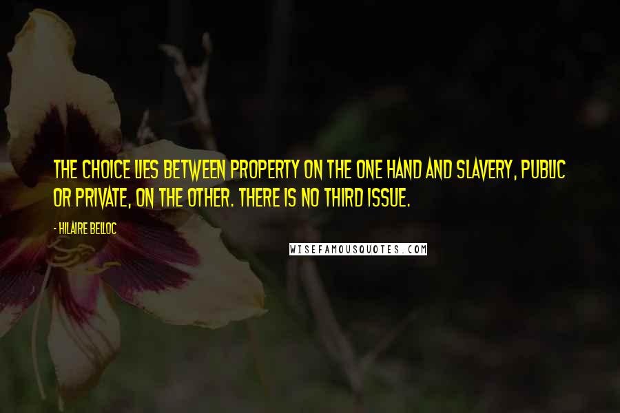 Hilaire Belloc Quotes: The choice lies between property on the one hand and slavery, public or private, on the other. There is no third issue.