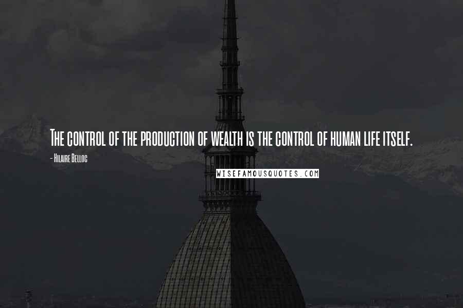 Hilaire Belloc Quotes: The control of the production of wealth is the control of human life itself.