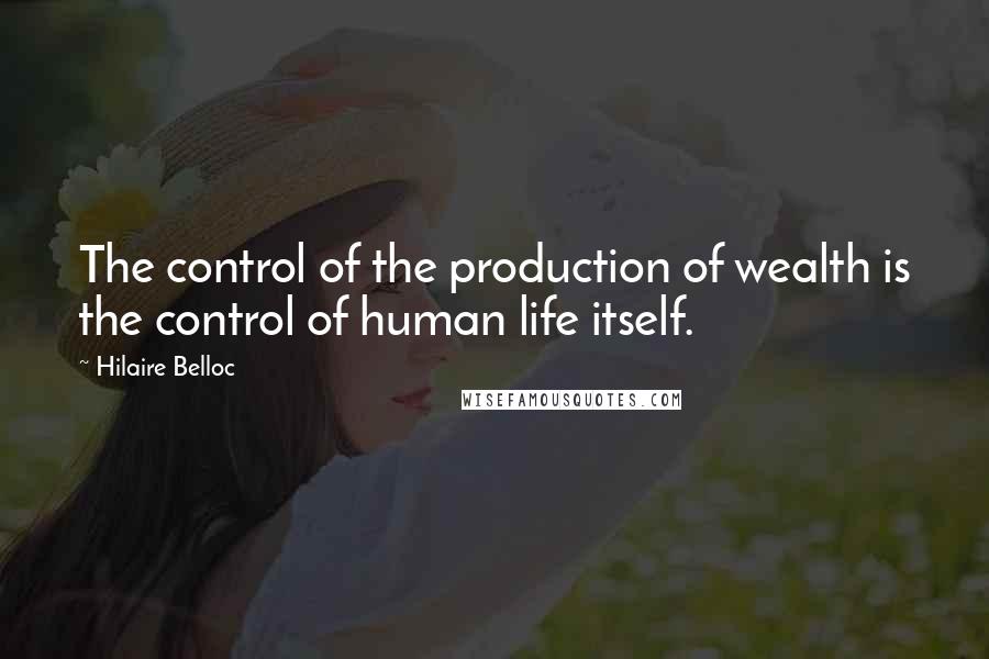 Hilaire Belloc Quotes: The control of the production of wealth is the control of human life itself.