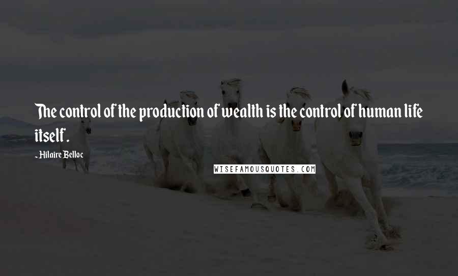 Hilaire Belloc Quotes: The control of the production of wealth is the control of human life itself.