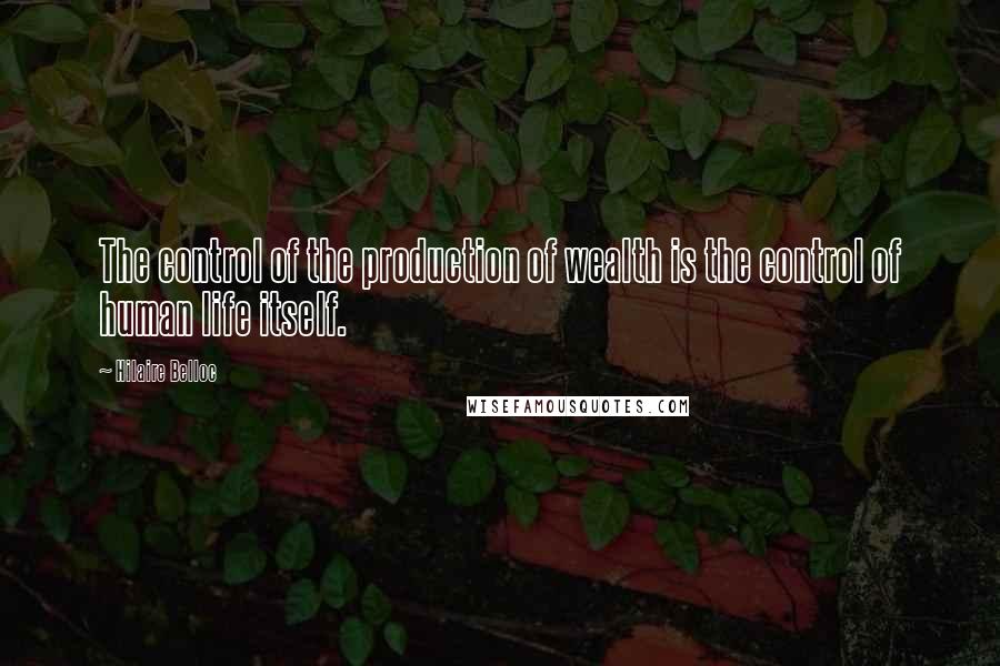 Hilaire Belloc Quotes: The control of the production of wealth is the control of human life itself.