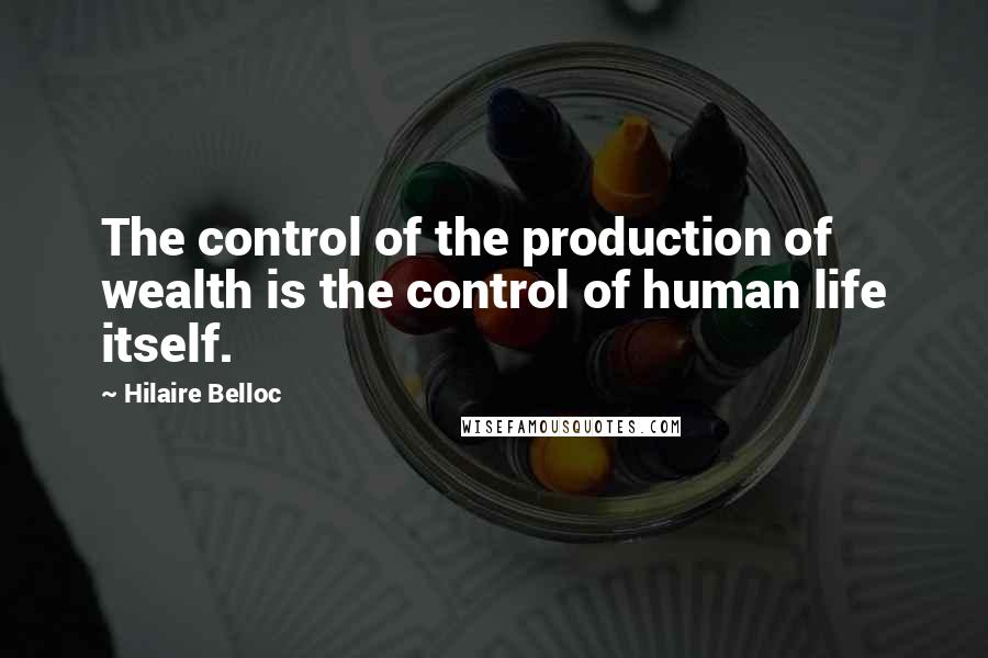 Hilaire Belloc Quotes: The control of the production of wealth is the control of human life itself.