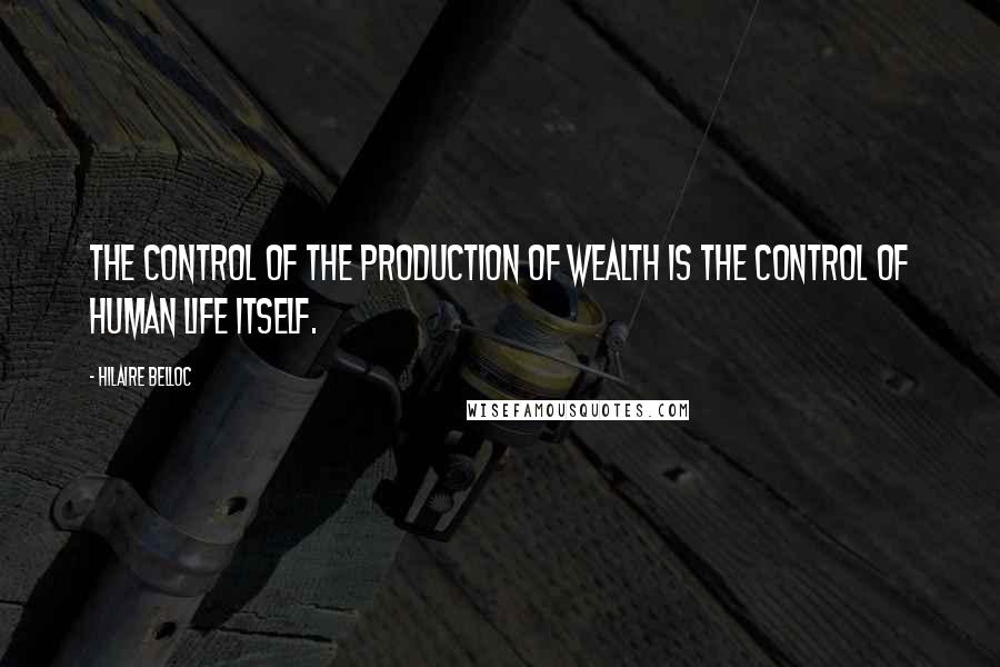 Hilaire Belloc Quotes: The control of the production of wealth is the control of human life itself.