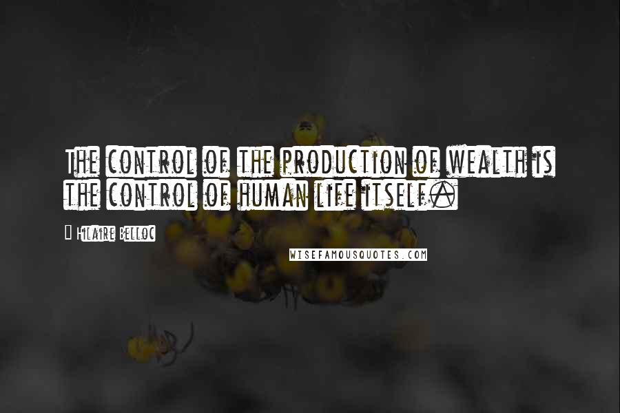 Hilaire Belloc Quotes: The control of the production of wealth is the control of human life itself.