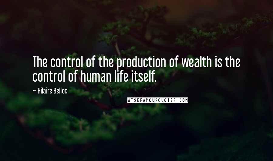 Hilaire Belloc Quotes: The control of the production of wealth is the control of human life itself.