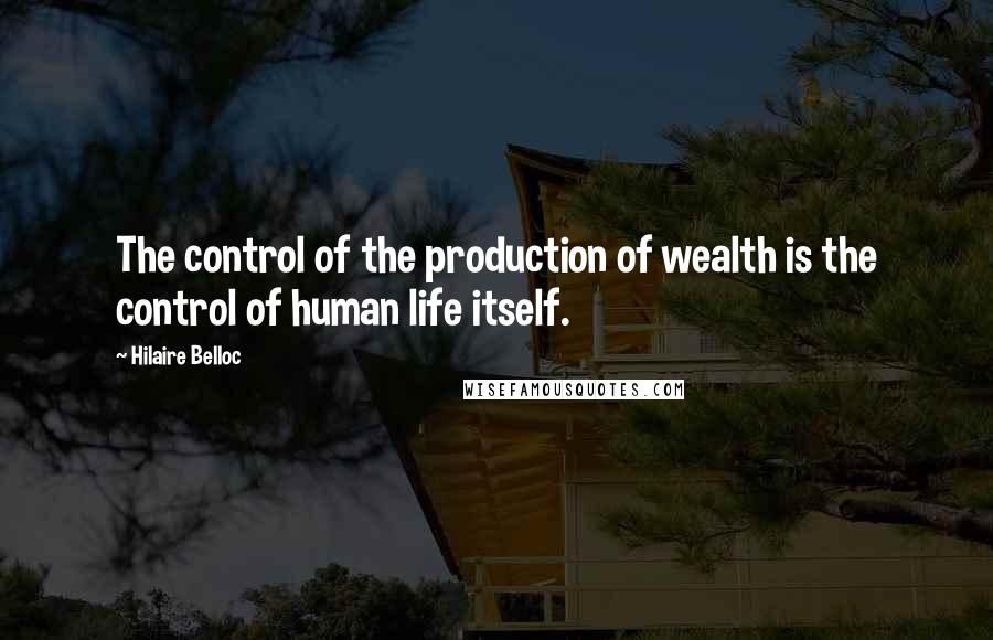 Hilaire Belloc Quotes: The control of the production of wealth is the control of human life itself.