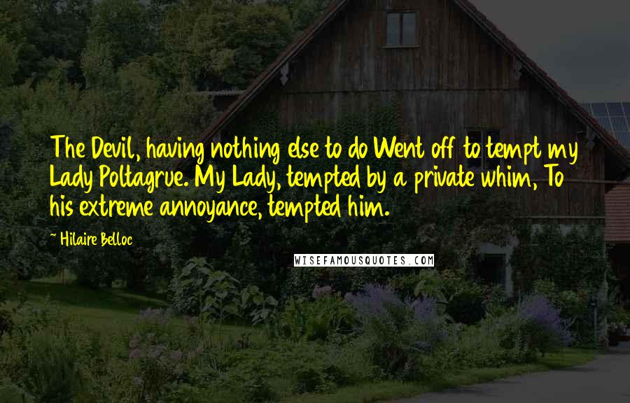 Hilaire Belloc Quotes: The Devil, having nothing else to do Went off to tempt my Lady Poltagrue. My Lady, tempted by a private whim, To his extreme annoyance, tempted him.