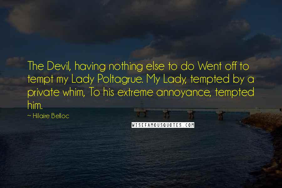 Hilaire Belloc Quotes: The Devil, having nothing else to do Went off to tempt my Lady Poltagrue. My Lady, tempted by a private whim, To his extreme annoyance, tempted him.