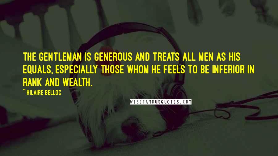 Hilaire Belloc Quotes: The gentleman is generous and treats all men as his equals, especially those whom he feels to be inferior in rank and wealth.