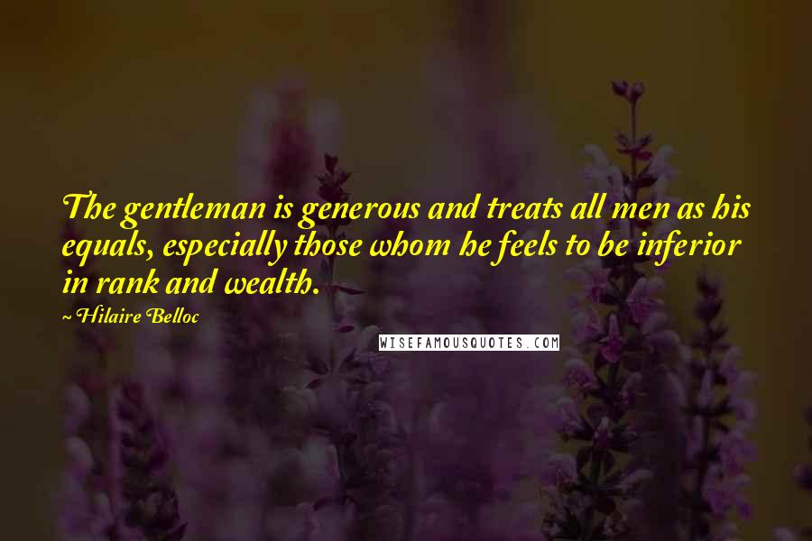 Hilaire Belloc Quotes: The gentleman is generous and treats all men as his equals, especially those whom he feels to be inferior in rank and wealth.