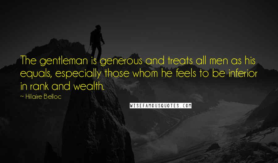 Hilaire Belloc Quotes: The gentleman is generous and treats all men as his equals, especially those whom he feels to be inferior in rank and wealth.