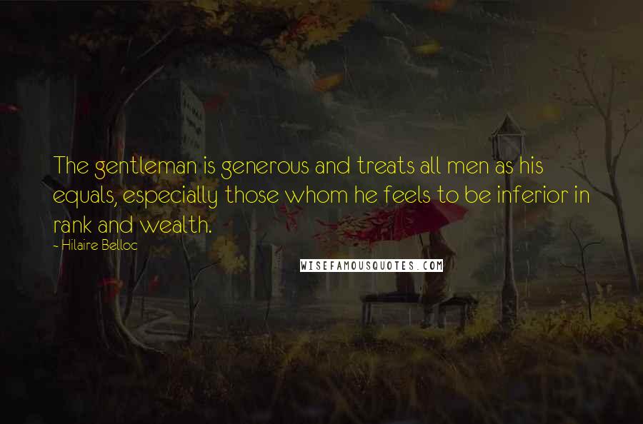 Hilaire Belloc Quotes: The gentleman is generous and treats all men as his equals, especially those whom he feels to be inferior in rank and wealth.
