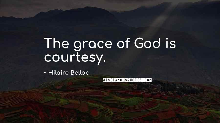 Hilaire Belloc Quotes: The grace of God is courtesy.