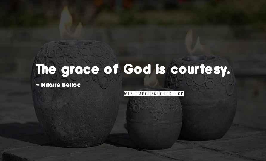 Hilaire Belloc Quotes: The grace of God is courtesy.