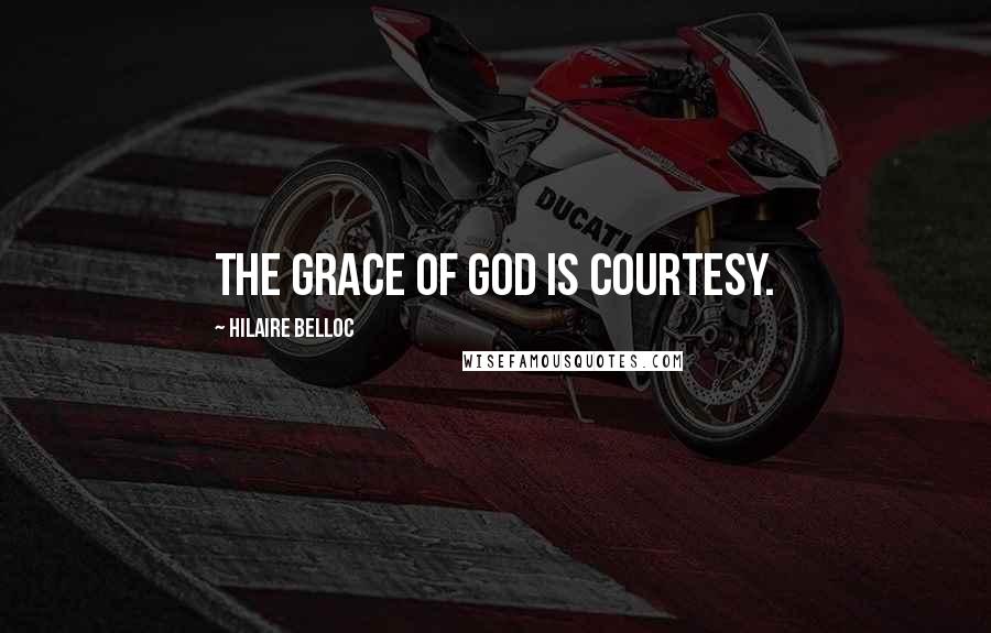 Hilaire Belloc Quotes: The grace of God is courtesy.