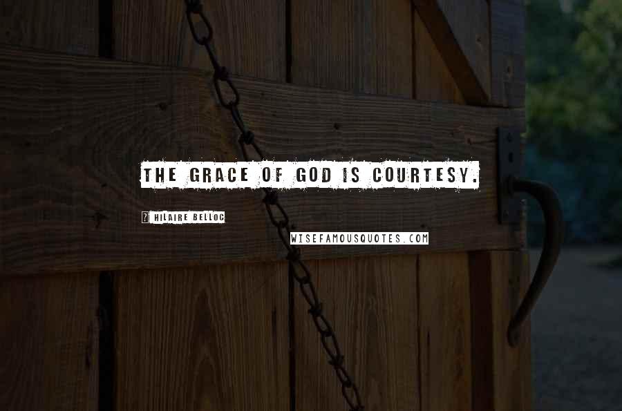 Hilaire Belloc Quotes: The grace of God is courtesy.