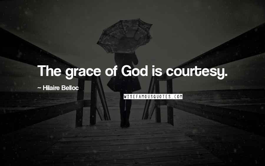 Hilaire Belloc Quotes: The grace of God is courtesy.