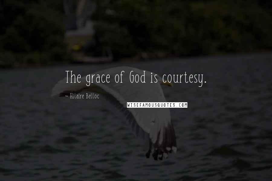 Hilaire Belloc Quotes: The grace of God is courtesy.