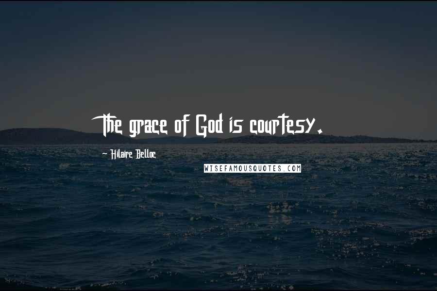 Hilaire Belloc Quotes: The grace of God is courtesy.