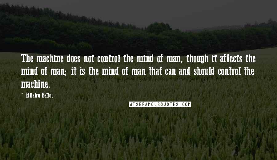 Hilaire Belloc Quotes: The machine does not control the mind of man, though it affects the mind of man; it is the mind of man that can and should control the machine.