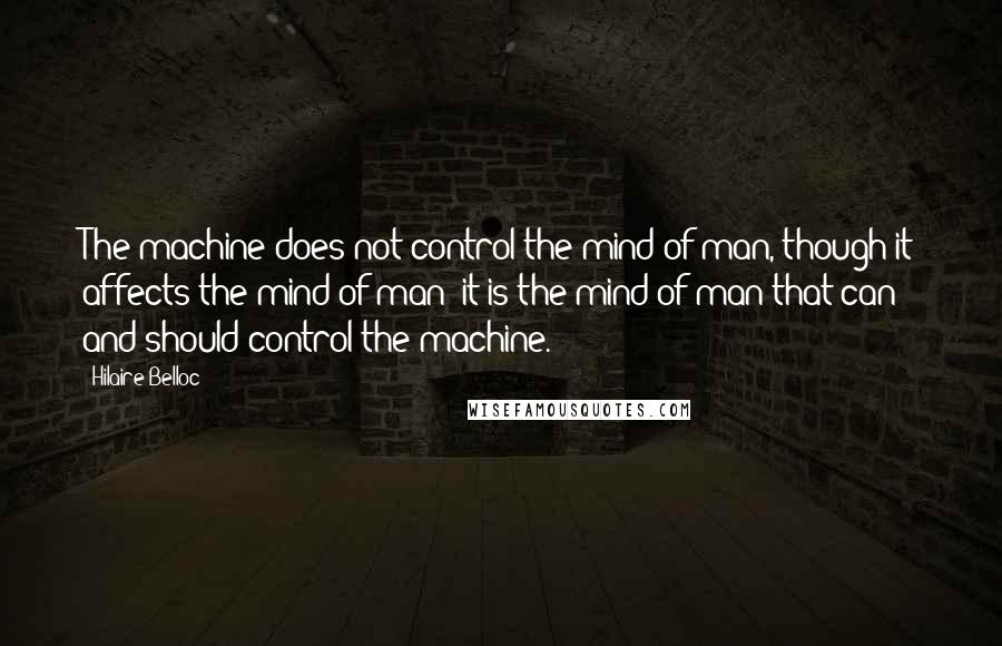 Hilaire Belloc Quotes: The machine does not control the mind of man, though it affects the mind of man; it is the mind of man that can and should control the machine.