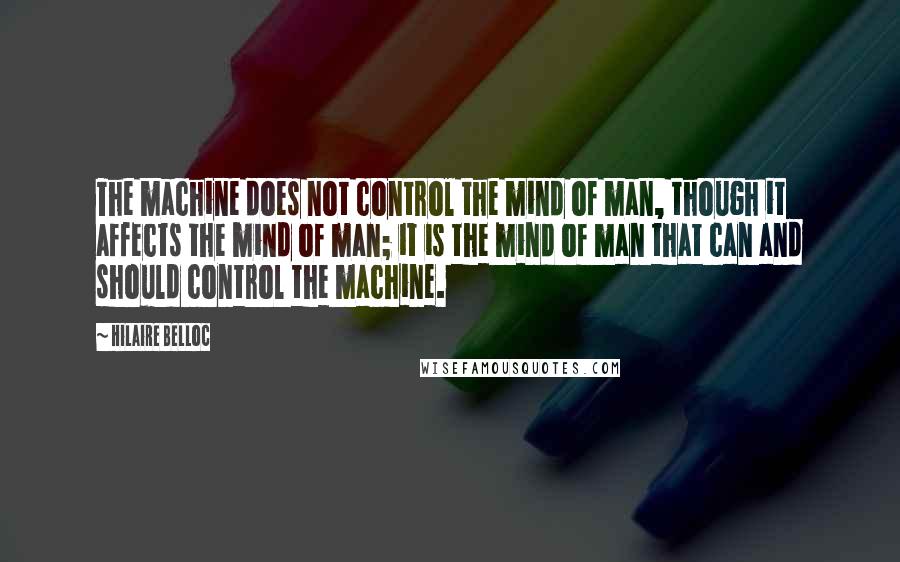 Hilaire Belloc Quotes: The machine does not control the mind of man, though it affects the mind of man; it is the mind of man that can and should control the machine.