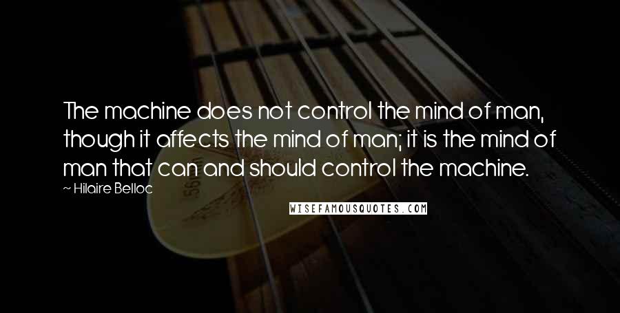 Hilaire Belloc Quotes: The machine does not control the mind of man, though it affects the mind of man; it is the mind of man that can and should control the machine.