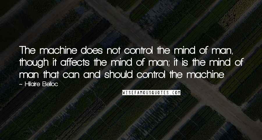 Hilaire Belloc Quotes: The machine does not control the mind of man, though it affects the mind of man; it is the mind of man that can and should control the machine.