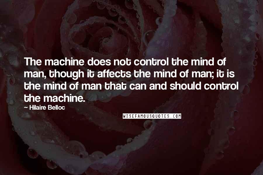 Hilaire Belloc Quotes: The machine does not control the mind of man, though it affects the mind of man; it is the mind of man that can and should control the machine.