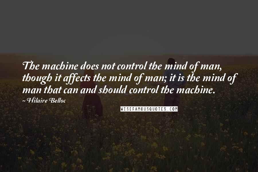 Hilaire Belloc Quotes: The machine does not control the mind of man, though it affects the mind of man; it is the mind of man that can and should control the machine.