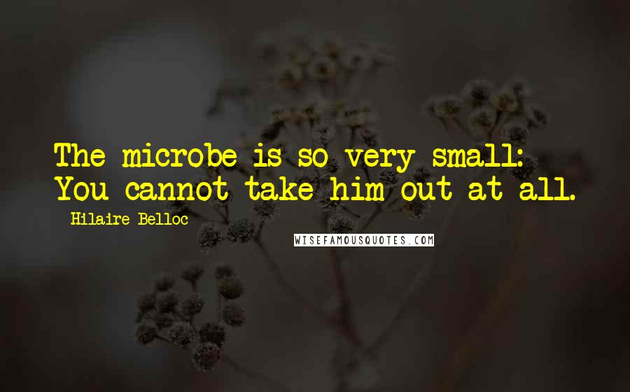 Hilaire Belloc Quotes: The microbe is so very small: You cannot take him out at all.