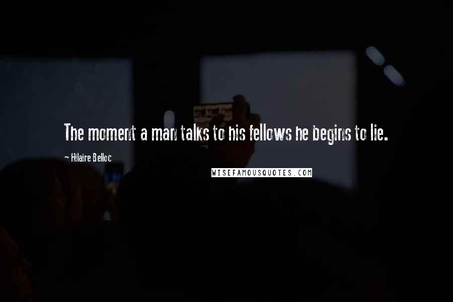 Hilaire Belloc Quotes: The moment a man talks to his fellows he begins to lie.