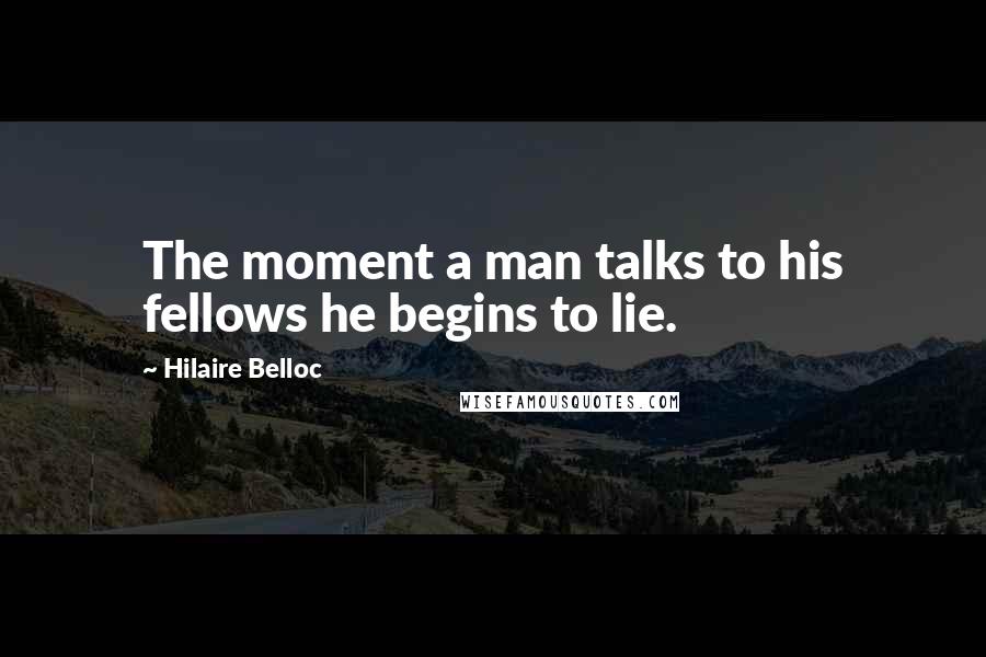 Hilaire Belloc Quotes: The moment a man talks to his fellows he begins to lie.